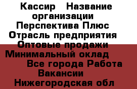 Кассир › Название организации ­ Перспектива Плюс › Отрасль предприятия ­ Оптовые продажи › Минимальный оклад ­ 40 000 - Все города Работа » Вакансии   . Нижегородская обл.